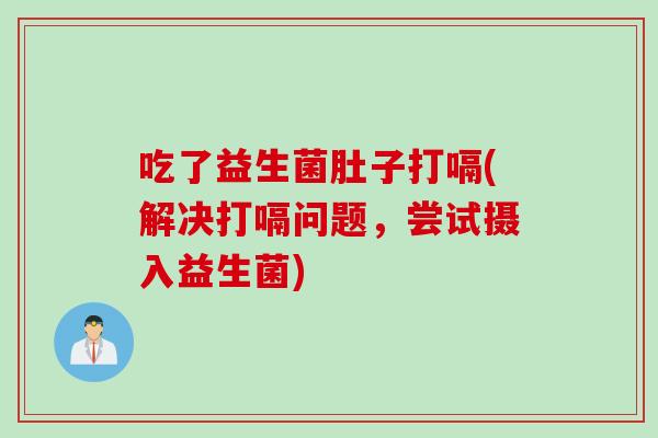 吃了益生菌肚子打嗝(解决打嗝问题，尝试摄入益生菌)