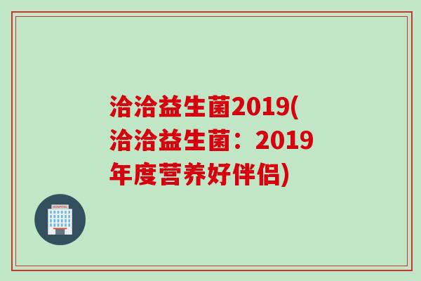 洽洽益生菌2019(洽洽益生菌：2019年度营养好伴侣)