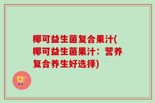 椰可益生菌复合果汁(椰可益生菌果汁:营养复合养生好选择) 椰可益生菌复合果汁(椰可益生菌果汁:营养复合养生好选择)
