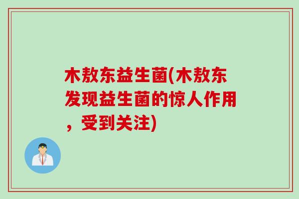 木敖东益生菌(木敖东发现益生菌的惊人作用，受到关注)
