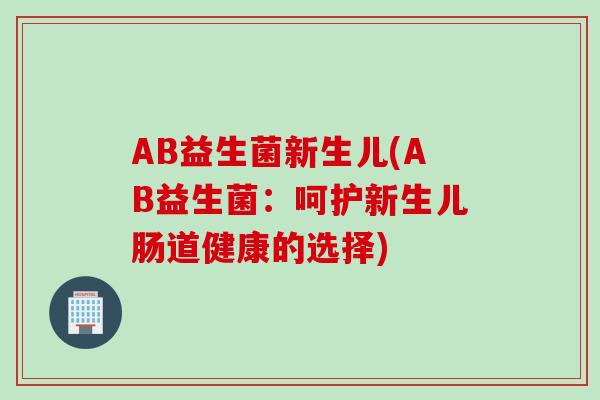 AB益生菌新生儿(AB益生菌:呵护新生儿肠道健康的选择) AB益生菌新生儿(AB益生菌:呵护新生儿肠道健康的选择)