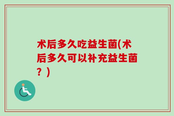 术后多久吃益生菌(术后多久可以补充益生菌？)