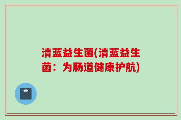 清蓝益生菌(清蓝益生菌：为肠道健康护航)