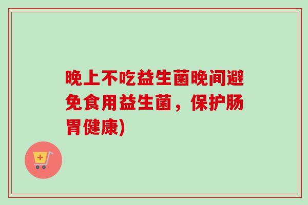 晚上不吃益生菌晚间避免食用益生菌，保护肠胃健康)
