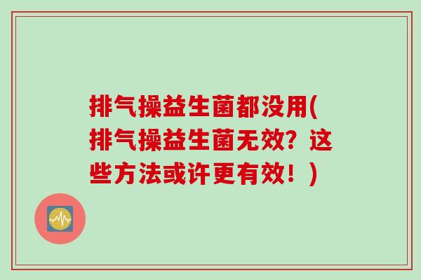 排气操益生菌都没用(排气操益生菌无效？这些方法或许更有效！)