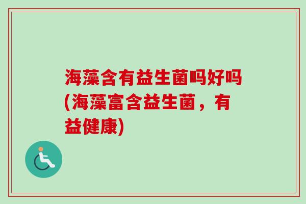 海藻含有益生菌吗好吗(海藻富含益生菌，有益健康)