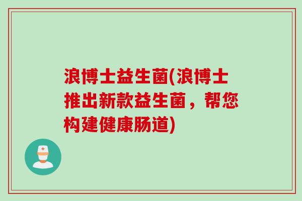 浪博士益生菌(浪博士推出新款益生菌,帮您构建健康肠道) 浪博士益生菌(浪博士推出新款益生菌,帮您构建健康肠道)