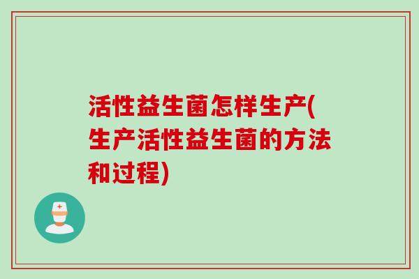 活性益生菌怎样生产(生产活性益生菌的方法和过程)