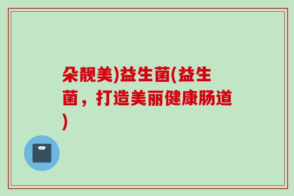 朵靓美)益生菌(益生菌,打造美丽健康肠道) 朵靓美)益生菌(益生菌,打造美丽健康肠道)