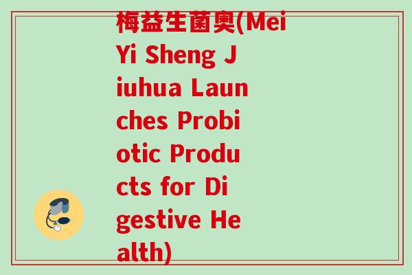 梅益生菌奥(Mei Yi Sheng Jiuhua Launches Probiotic Products for Digestive Health)
