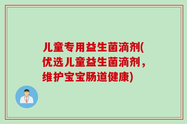儿童专用益生菌滴剂(优选儿童益生菌滴剂,维护宝宝肠道健康) 儿童专用益生菌滴剂(优选儿童益生菌滴剂,维护宝宝肠道健康)