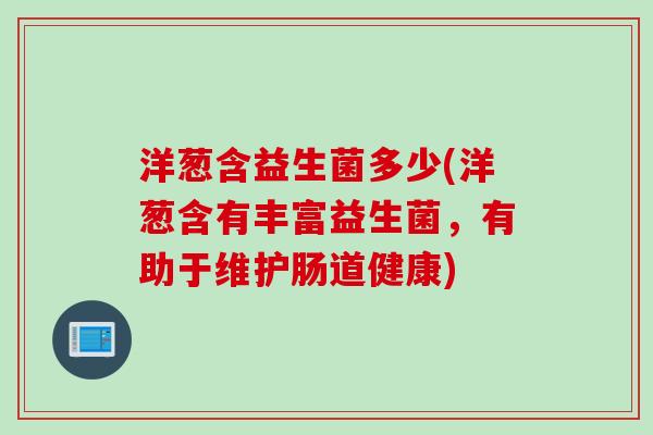 洋葱含益生菌多少(洋葱含有丰富益生菌,有助于维护肠道健康) 洋葱含益生菌多少(洋葱含有丰富益生菌,有助于维护肠道健康)