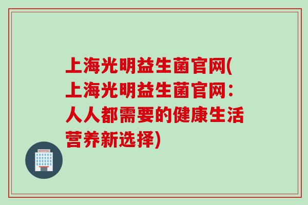 上海光明益生菌官网(上海光明益生菌官网:人人都需要的健康生活营养新选择) 上海光明益生菌官网(上海光明益生菌官网:人人都需要的健康生活营养新选择)