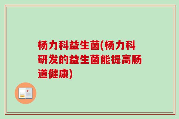 杨力科益生菌(杨力科研发的益生菌能提高肠道健康) 杨力科益生菌(杨力科研发的益生菌能提高肠道健康)