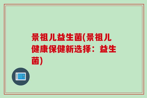 景祖儿益生菌(景祖儿健康保健新选择：益生菌)