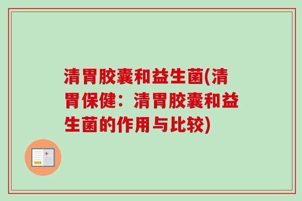 清胃胶囊和益生菌(清胃保健：清胃胶囊和益生菌的作用与比较)