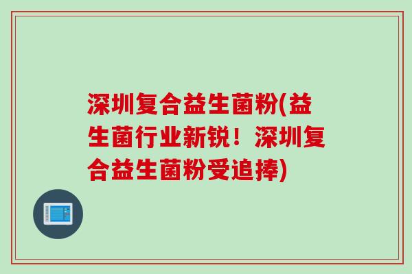 深圳复合益生菌粉(益生菌行业新锐！深圳复合益生菌粉受追捧)