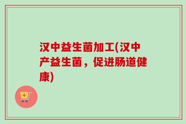汉中益生菌加工(汉中产益生菌,促进肠道健康) 汉中益生菌加工(汉中产益生菌,促进肠道健康)