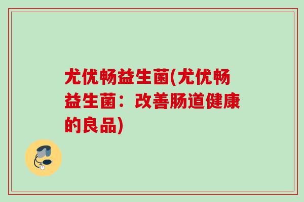 尤优畅益生菌(尤优畅益生菌:改善肠道健康的良品) 尤优畅益生菌(尤优畅益生菌:改善肠道健康的良品)