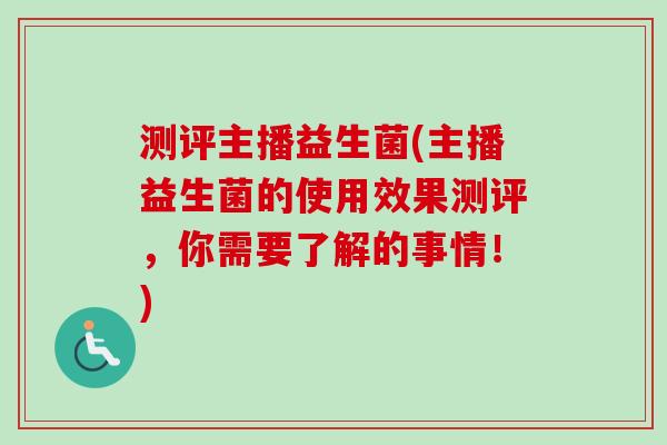 测评主播益生菌(主播益生菌的使用效果测评，你需要了解的事情！)