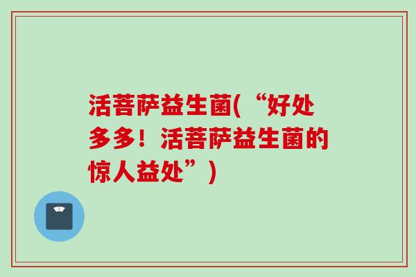 活菩萨益生菌(“好处多多！活菩萨益生菌的惊人益处”)