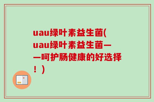 uau绿叶素益生菌(uau绿叶素益生菌——呵护肠健康的好选择！)