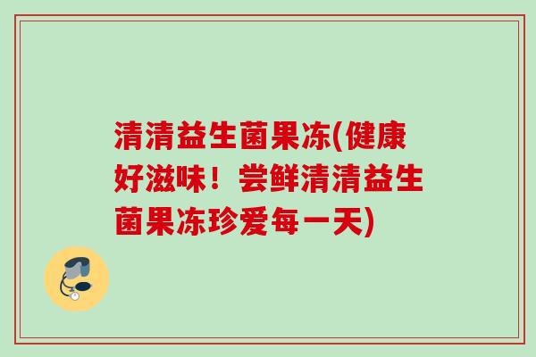 清清益生菌果冻(健康好滋味！尝鲜清清益生菌果冻珍爱每一天)