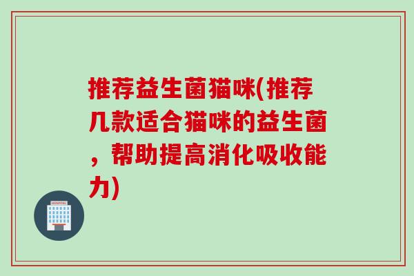 推荐益生菌猫咪(推荐几款适合猫咪的益生菌，帮助提高消化吸收能力)