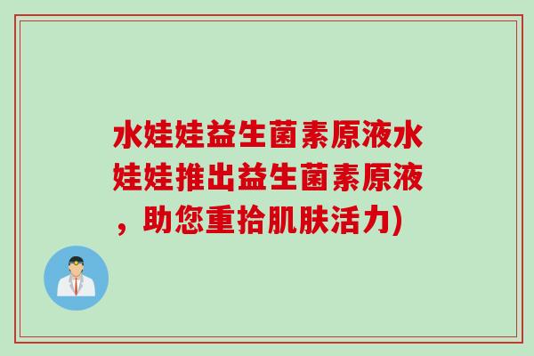 水娃娃益生菌素原液水娃娃推出益生菌素原液，助您重拾肌肤活力)
