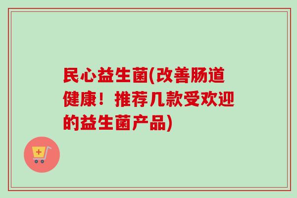 民心益生菌(改善肠道健康！推荐几款受欢迎的益生菌产品)