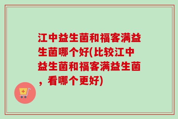 江中益生菌和福客满益生菌哪个好(比较江中益生菌和福客满益生菌,看哪个更好) 江中益生菌和福客满益生菌哪个好(比较江中益生菌和福客满益生菌,看哪个更好)