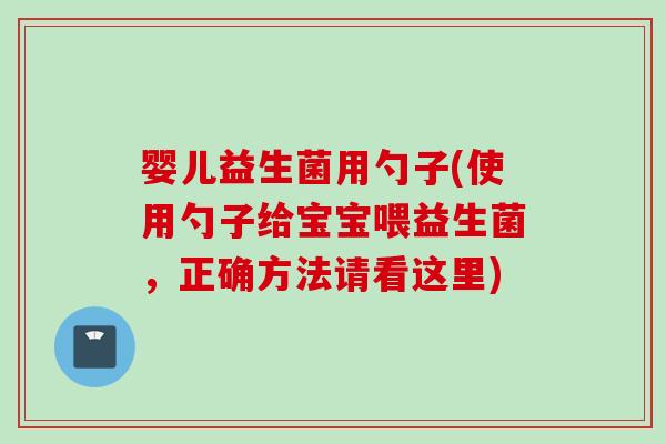 婴儿益生菌用勺子(使用勺子给宝宝喂益生菌,正确方法请看这里) 婴儿益生菌用勺子(使用勺子给宝宝喂益生菌,正确方法请看这里)