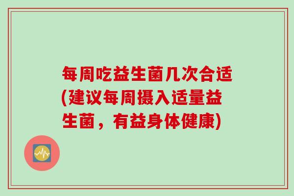 每周吃益生菌几次合适(建议每周摄入适量益生菌，有益身体健康)