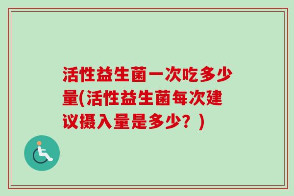 活性益生菌一次吃多少量(活性益生菌每次建议摄入量是多少？)
