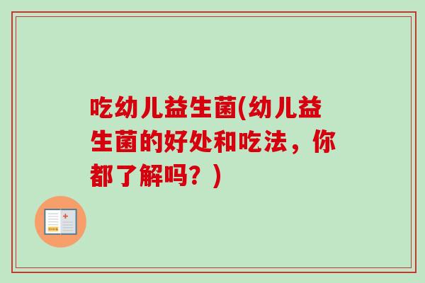 吃幼儿益生菌(幼儿益生菌的好处和吃法,你都了解吗?) 吃幼儿益生菌(幼儿益生菌的好处和吃法,你都了解吗?)