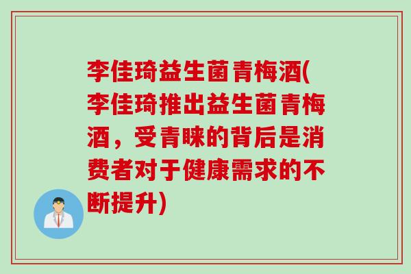 李佳琦益生菌青梅酒(李佳琦推出益生菌青梅酒，受青睐的背后是消费者对于健康需求的不断提升)