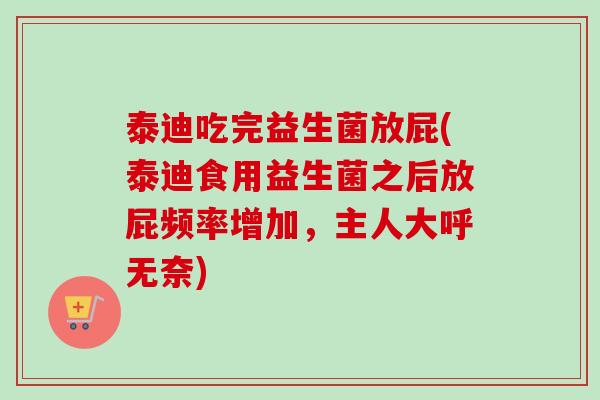 泰迪吃完益生菌放屁(泰迪食用益生菌之后放屁频率增加，主人大呼无奈)