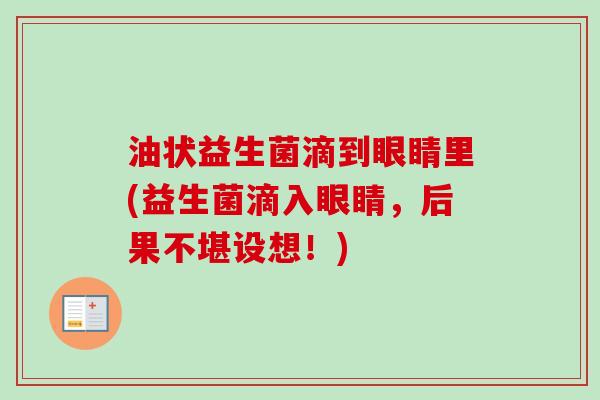 油状益生菌滴到眼睛里(益生菌滴入眼睛，后果不堪设想！)
