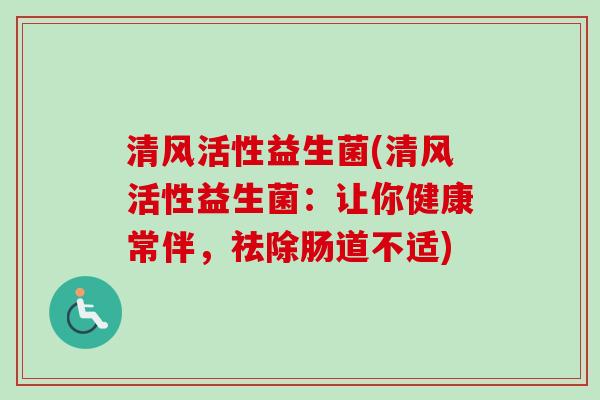 清风活性益生菌(清风活性益生菌：让你健康常伴，祛除肠道不适)