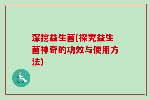 深挖益生菌(探究益生菌神奇的功效与使用方法) 深挖益生菌(探究益生菌神奇的功效与使用方法)