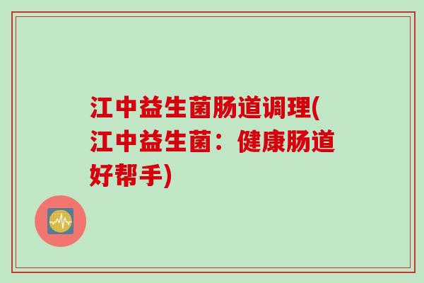 江中益生菌肠道调理(江中益生菌:健康肠道好帮手) 江中益生菌肠道调理(江中益生菌:健康肠道好帮手)