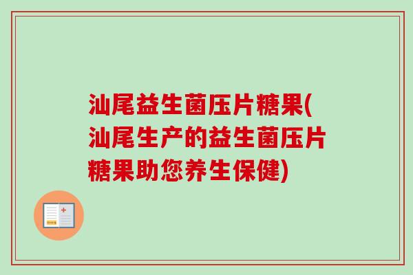 汕尾益生菌压片糖果(汕尾生产的益生菌压片糖果助您养生保健)