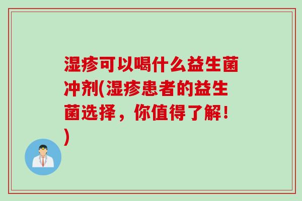 可以喝什么益生菌冲剂(患者的益生菌选择，你值得了解！)