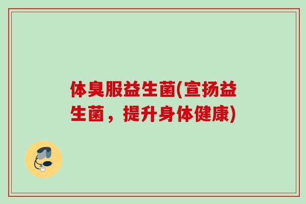 体臭服益生菌(宣扬益生菌，提升身体健康)