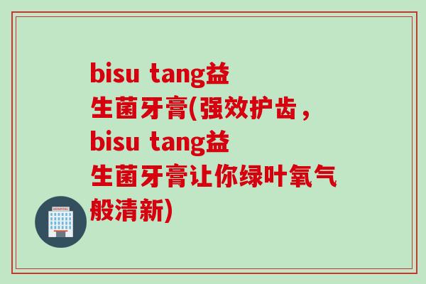 bisu tang益生菌牙膏(强效护齿，bisu tang益生菌牙膏让你绿叶氧气般清新)