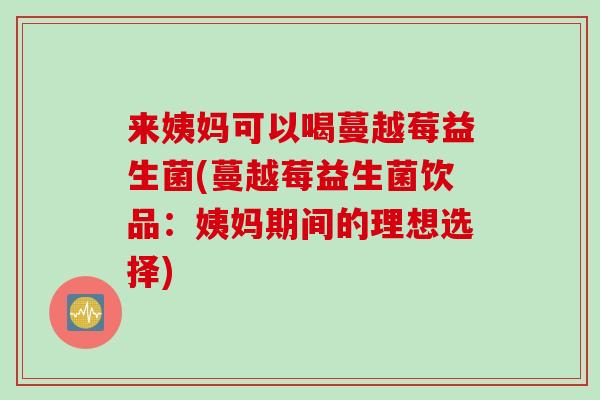 来姨妈可以喝蔓越莓益生菌(蔓越莓益生菌饮品:姨妈期间的理想选择) 来姨妈可以喝蔓越莓益生菌(蔓越莓益生菌饮品:姨妈期间的理想选择)