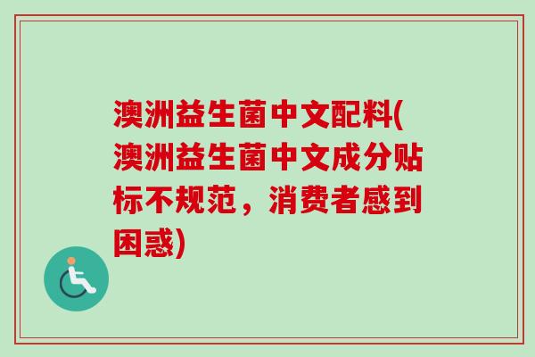 澳洲益生菌中文配料(澳洲益生菌中文成分贴标不规范，消费者感到困惑)