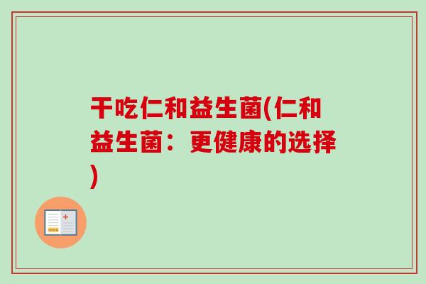 干吃仁和益生菌(仁和益生菌:更健康的选择) 干吃仁和益生菌(仁和益生菌:更健康的选择)