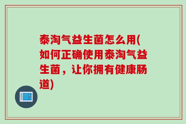 泰淘气益生菌怎么用(如何正确使用泰淘气益生菌,让你拥有健康肠道) 泰淘气益生菌怎么用(如何正确使用泰淘气益生菌,让你拥有健康肠道)