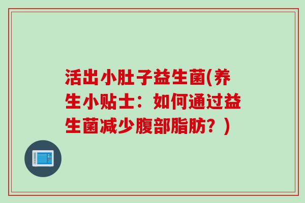 活出小肚子益生菌(养生小贴士:如何通过益生菌减少腹部脂肪?) 活出小肚子益生菌(养生小贴士:如何通过益生菌减少腹部脂肪?)